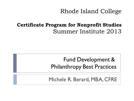 Rhode Island College Certificate Program for Nonprofit Studies Summer Institute 2013 Michele R. Berard, MBA, CFRE Fund Development & Philanthropy Best.