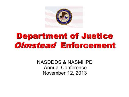 Department of Justice Olmstead Enforcement NASDDDS & NASMHPD Annual Conference November 12, 2013.