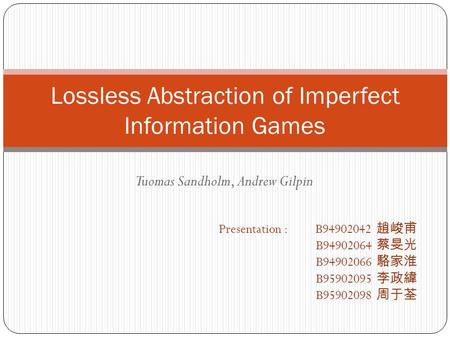 Tuomas Sandholm, Andrew Gilpin Lossless Abstraction of Imperfect Information Games Presentation : B94902042 趙峻甫 B94902064 蔡旻光 B94902066 駱家淮 B95902095 李政緯.
