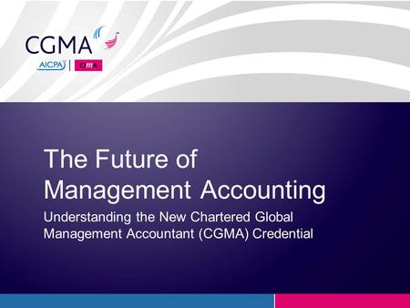 The Future of Management Accounting Understanding the New Chartered Global Management Accountant (CGMA) Credential.