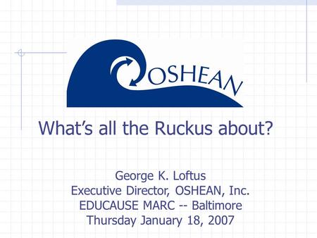 What’s all the Ruckus about? George K. Loftus Executive Director, OSHEAN, Inc. EDUCAUSE MARC -- Baltimore Thursday January 18, 2007.