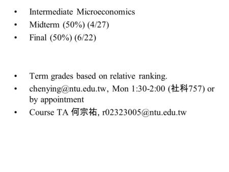 Intermediate Microeconomics Midterm (50%) (4/27) Final (50%) (6/22) Term grades based on relative ranking. Mon 1:30-2:00 ( 社科 757)