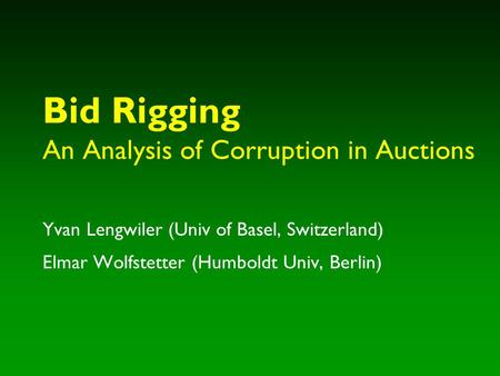 Bid Rigging An Analysis of Corruption in Auctions Yvan Lengwiler (Univ of Basel, Switzerland) Elmar Wolfstetter (Humboldt Univ, Berlin)