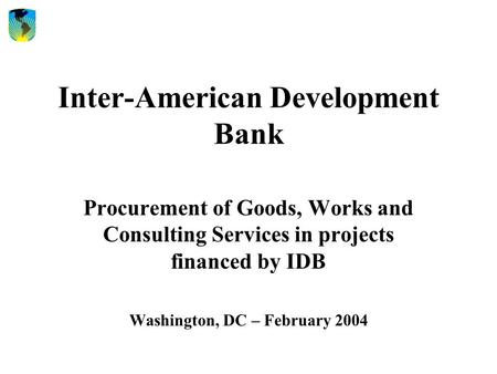 Inter-American Development Bank Procurement of Goods, Works and Consulting Services in projects financed by IDB Washington, DC – February 2004.