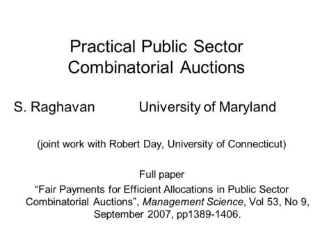 Practical Public Sector Combinatorial Auctions S. RaghavanUniversity of Maryland (joint work with Robert Day, University of Connecticut) Full paper “Fair.