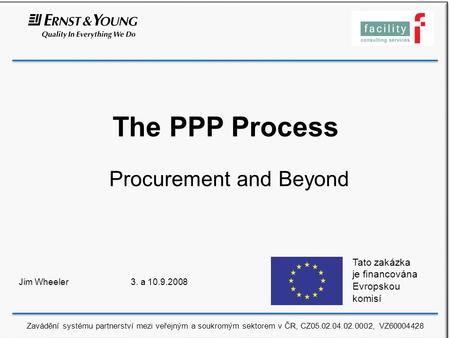 The PPP Process Procurement and Beyond Jim Wheeler 3. a 10.9.2008 Tato zakázka je financována Evropskou komisí Zavádění systému partnerství mezi veřejným.