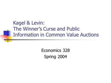Kagel & Levin: The Winner’s Curse and Public Information in Common Value Auctions Economics 328 Spring 2004.