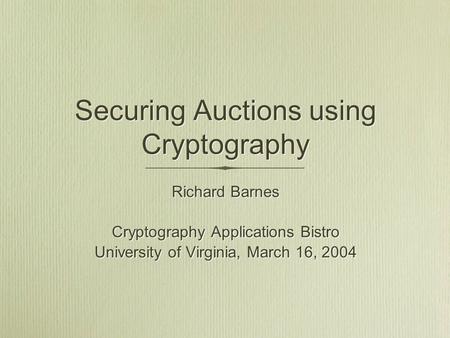 Securing Auctions using Cryptography Richard Barnes Cryptography Applications Bistro University of Virginia, March 16, 2004 Richard Barnes Cryptography.