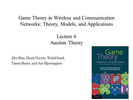 Game Theory in Wireless and Communication Networks: Theory, Models, and Applications Lecture 6 Auction Theory Zhu Han, Dusit Niyato, Walid Saad, Tamer.