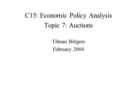 C15: Economic Policy Analysis Topic 7: Auctions Tilman Börgers February 2004.