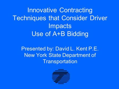 Innovative Contracting Techniques that Consider Driver Impacts Use of A+B Bidding Presented by: David L. Kent P.E. New York State Department of Transportation.