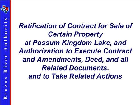 B r a z o s R i v e r A u t h o r i t y Ratification of Contract for Sale of Certain Property at Possum Kingdom Lake, and Authorization to Execute Contract.