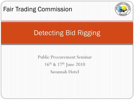 Public Procurement Seminar 16 th & 17 th June 2010 Savannah Hotel Fair Trading Commission Detecting Bid Rigging.