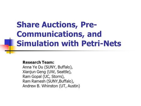 Share Auctions, Pre- Communications, and Simulation with Petri-Nets Research Team: Anna Ye Du (SUNY, Buffalo), Xianjun Geng (UW, Seattle), Ram Gopal (UC,