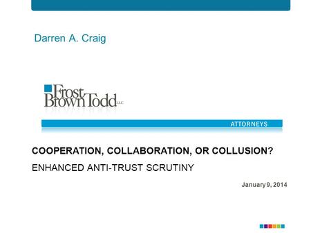 Darren A. Craig COOPERATION, COLLABORATION, OR COLLUSION? ENHANCED ANTI-TRUST SCRUTINY January 9, 2014.