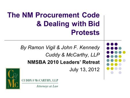 The NM Procurement Code & Dealing with Bid Protests By Ramon Vigil & John F. Kennedy Cuddy & McCarthy, LLP NMSBA 2010 Leaders’ Retreat July 13, 2012.