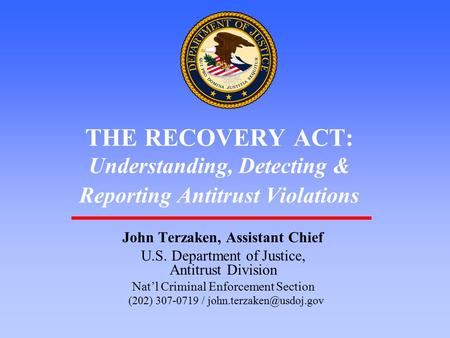 1 THE RECOVERY ACT: Understanding, Detecting & Reporting Antitrust Violations John Terzaken, Assistant Chief U.S. Department of Justice, Antitrust Division.