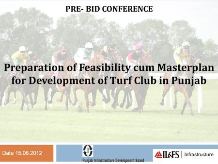 PRE- BID CONFERENCE Preparation of Feasibility cum Masterplan for Development of Turf Club in Punjab Date 15.06.2012.