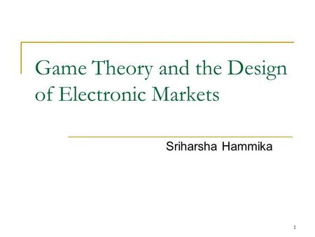 1 Game Theory and the Design of Electronic Markets Sriharsha Hammika.