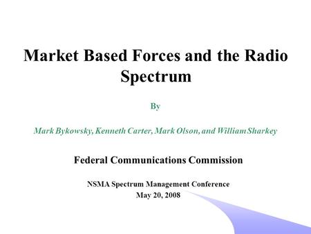 Federal Communications Commission NSMA Spectrum Management Conference May 20, 2008 Market Based Forces and the Radio Spectrum By Mark Bykowsky, Kenneth.