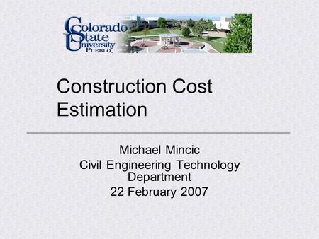 Construction Cost Estimation Michael Mincic Civil Engineering Technology Department 22 February 2007.