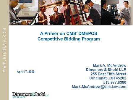 W W W. D I N S L A W. C O M April 17, 2009 A Primer on CMS’ DMEPOS Competitive Bidding Program Mark A. McAndrew Dinsmore & Shohl LLP 255 East Fifth Street.