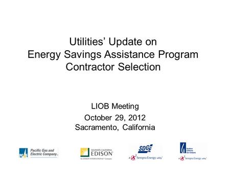 Utilities’ Update on Energy Savings Assistance Program Contractor Selection LIOB Meeting October 29, 2012 Sacramento, California.