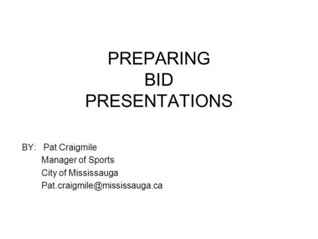 PREPARING BID PRESENTATIONS BY: Pat Craigmile Manager of Sports City of Mississauga