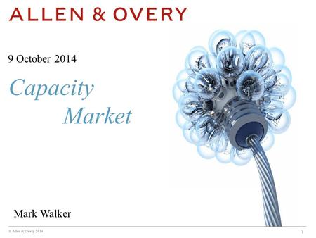 © Allen & Overy 2014 Capacity Market 1 9 October 2014 Mark Walker.