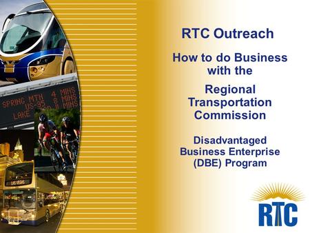 How to do Business with the Regional Transportation Commission Disadvantaged Business Enterprise (DBE) Program RTC Outreach.