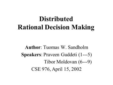 Distributed Rational Decision Making Author: Tuomas W. Sandholm Speakers: Praveen Guddeti (1---5) Tibor Moldovan (6---9) CSE 976, April 15, 2002.