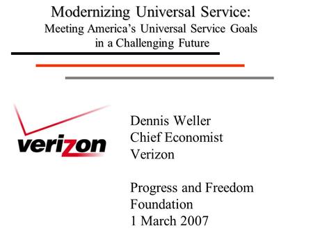 Dennis Weller Chief Economist Verizon Progress and Freedom Foundation 1 March 2007 Modernizing Universal Service: Meeting America’s Universal Service Goals.