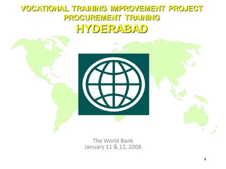 VOCATIONAL TRAINING IMPROVEMENT PROJECT PROCUREMENT TRAINING HYDERABAD The World Bank January 11 & 12, 2008 1.