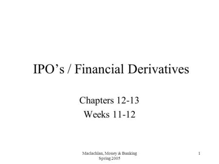 Maclachlan, Money & Banking Spring 2005 1 IPO’s / Financial Derivatives Chapters 12-13 Weeks 11-12.