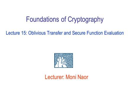 Lecturer: Moni Naor Foundations of Cryptography Lecture 15: Oblivious Transfer and Secure Function Evaluation.