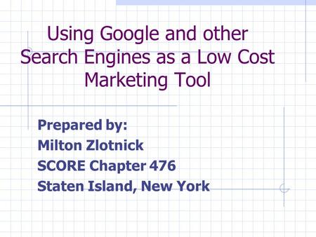 Using Google and other Search Engines as a Low Cost Marketing Tool Prepared by: Milton Zlotnick SCORE Chapter 476 Staten Island, New York.