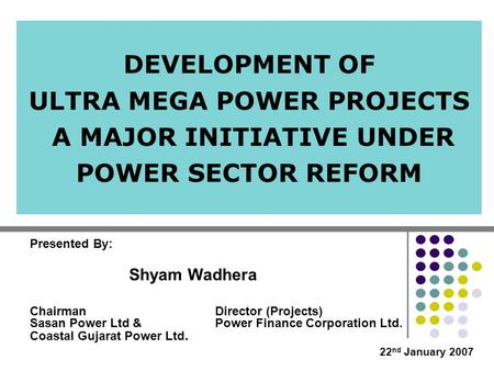 DEVELOPMENT OF ULTRA MEGA POWER PROJECTS A MAJOR INITIATIVE UNDER POWER SECTOR REFORM Director (Projects) Power Finance Corporation Ltd. Chairman Sasan.