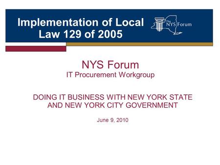 NYS Forum IT Procurement Workgroup DOING IT BUSINESS WITH NEW YORK STATE AND NEW YORK CITY GOVERNMENT June 9, 2010 Implementation of Local Law 129 of 2005.