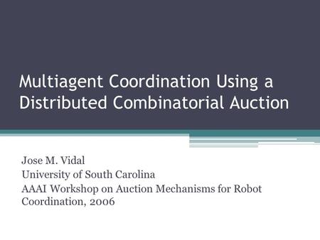 Multiagent Coordination Using a Distributed Combinatorial Auction Jose M. Vidal University of South Carolina AAAI Workshop on Auction Mechanisms for Robot.