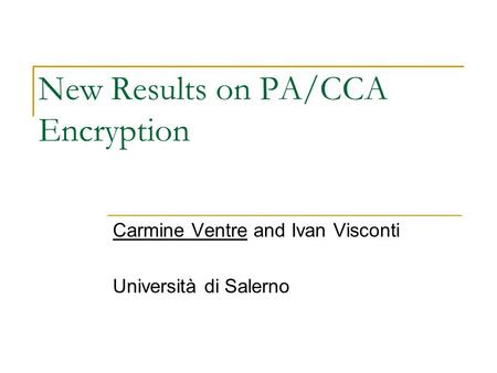 New Results on PA/CCA Encryption Carmine Ventre and Ivan Visconti Università di Salerno.