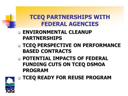 TCEQ PARTNERSHIPS WITH FEDERAL AGENCIES  ENVIRONMENTAL CLEANUP PARTNERSHIPS  TCEQ PERSPECTIVE ON PERFORMANCE BASED CONTRACTS  POTENTIAL IMPACTS OF FEDERAL.