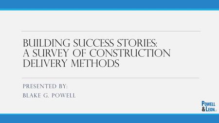 Building Success Stories: A Survey of Construction Delivery Methods PRESENTED BY: BLAKE G. POWELL.