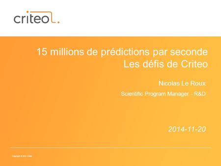 Copyright © 2014 Criteo 2014-11-20 15 millions de prédictions par seconde Les défis de Criteo Nicolas Le Roux Scientific Program Manager - R&D.
