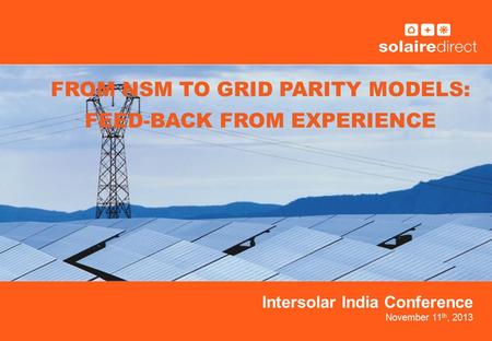 Intersolar India Conference November 11 th, 2013 FROM NSM TO GRID PARITY MODELS: FEED-BACK FROM EXPERIENCE.