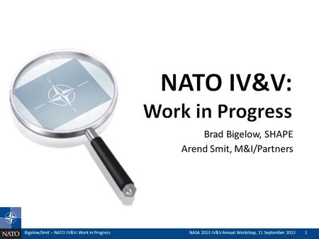Brad Bigelow, SHAPE Arend Smit, M&I/Partners Bigelow/Smit – NATO IV&V: Work in ProgressNASA 2013 IV&V Annual Workshop, 11 September 20131.