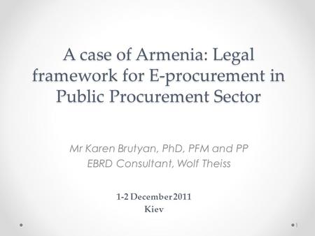 A case of Armenia: Legal framework for E-procurement in Public Procurement Sector Mr Karen Brutyan, PhD, PFM and PP EBRD Consultant, Wolf Theiss 1-2 December.