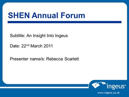 SHEN Annual Forum Subtitle: An Insight Into Ingeus Date: 22 nd March 2011 Presenter name/s: Rebecca Scarlett.