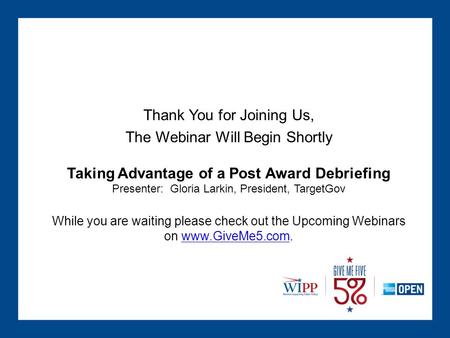 Thank You for Joining Us, The Webinar Will Begin Shortly Taking Advantage of a Post Award Debriefing Presenter: Gloria Larkin, President, TargetGov While.