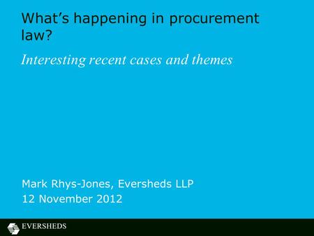 What’s happening in procurement law? Interesting recent cases and themes Mark Rhys-Jones, Eversheds LLP 12 November 2012.