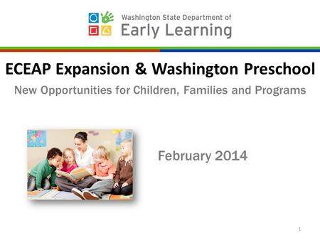 ECEAP Expansion & Washington Preschool New Opportunities for Children, Families and Programs February 2014 1.